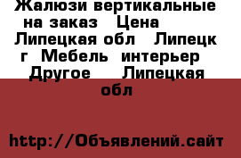 Жалюзи вертикальные на заказ › Цена ­ 550 - Липецкая обл., Липецк г. Мебель, интерьер » Другое   . Липецкая обл.